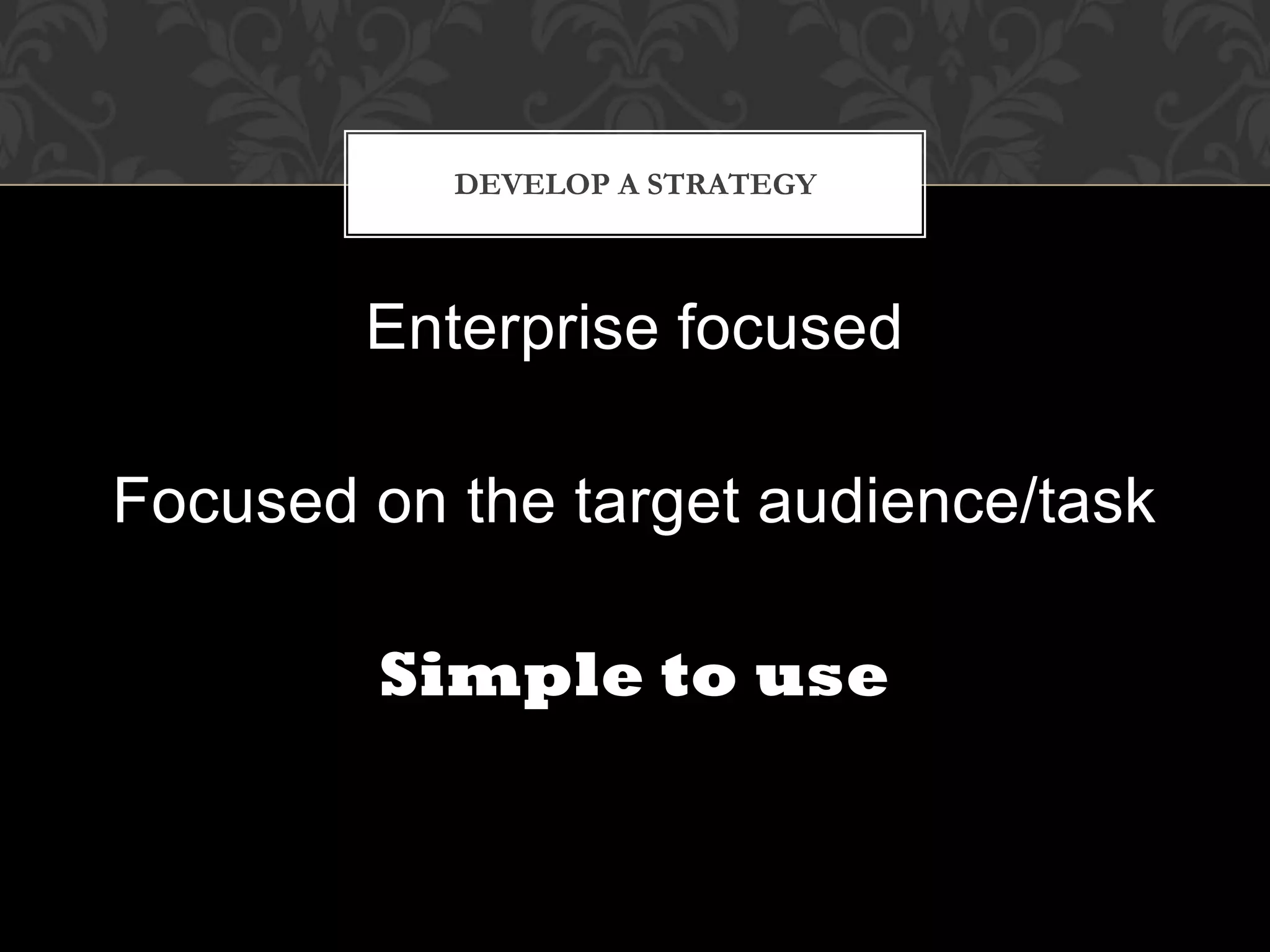 DEVELOP A STRATEGY



        Enterprise focused

Focused on the target audience/task

        Simple to use
 