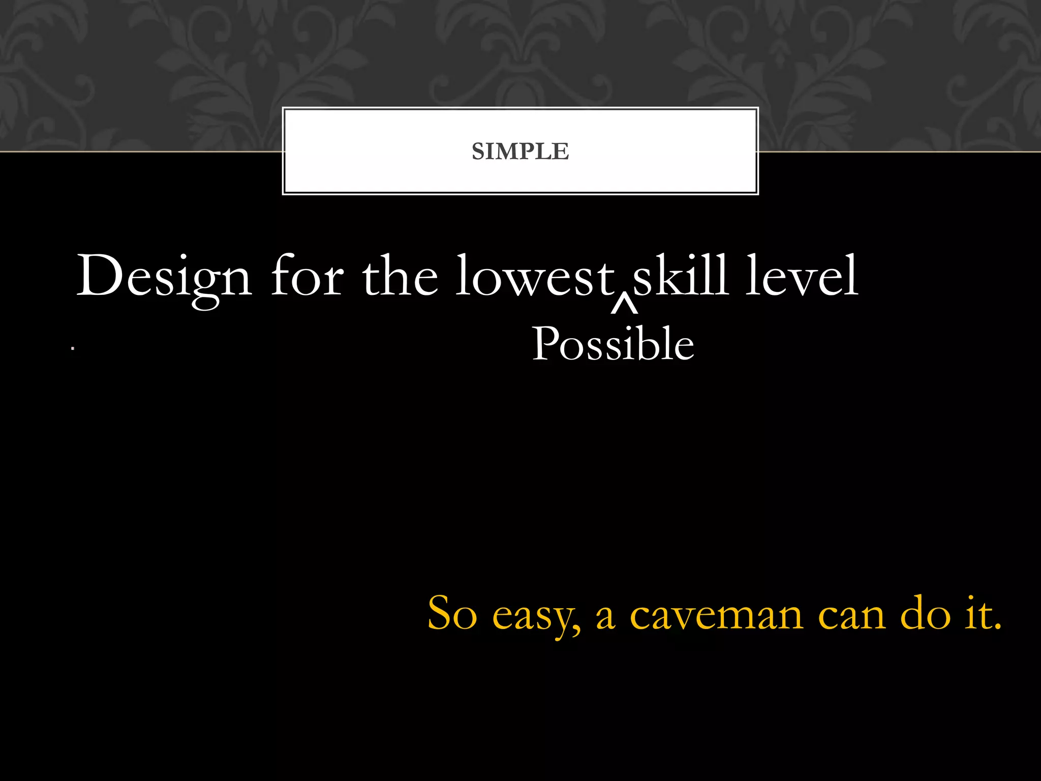 SIMPLE




Design for the lowest skill level
                     ^
                  Possible




              So easy, a caveman can do it.
 