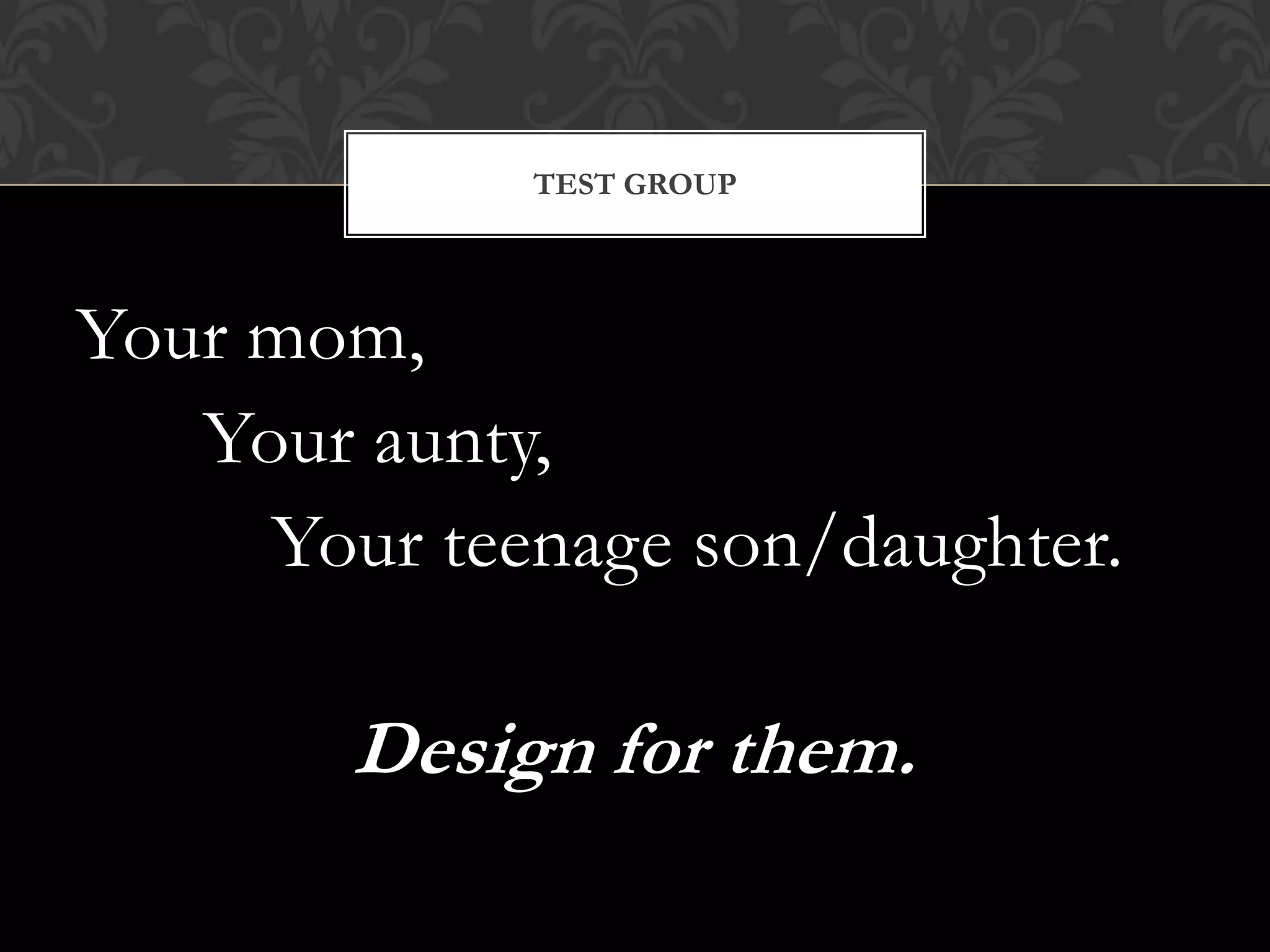 TEST GROUP




Your mom,
   Your aunty,
     Your teenage son/daughter.

        Design for them.
 
