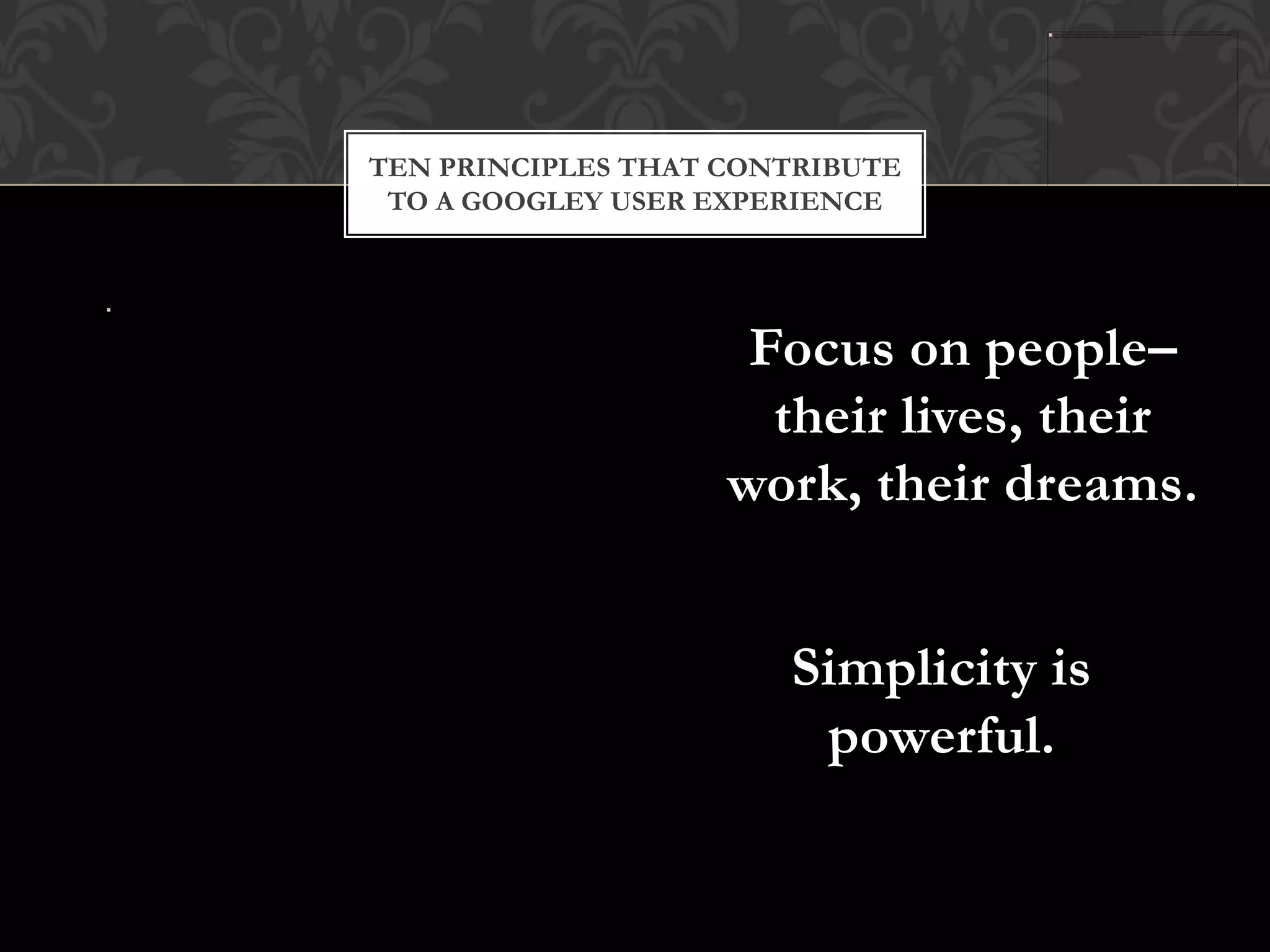 TEN PRINCIPLES THAT CONTRIBUTE
 TO A GOOGLEY USER EXPERIENCE




                     Focus on people–
                      their lives, their
                    work, their dreams.


                       Simplicity is
                        powerful.
 