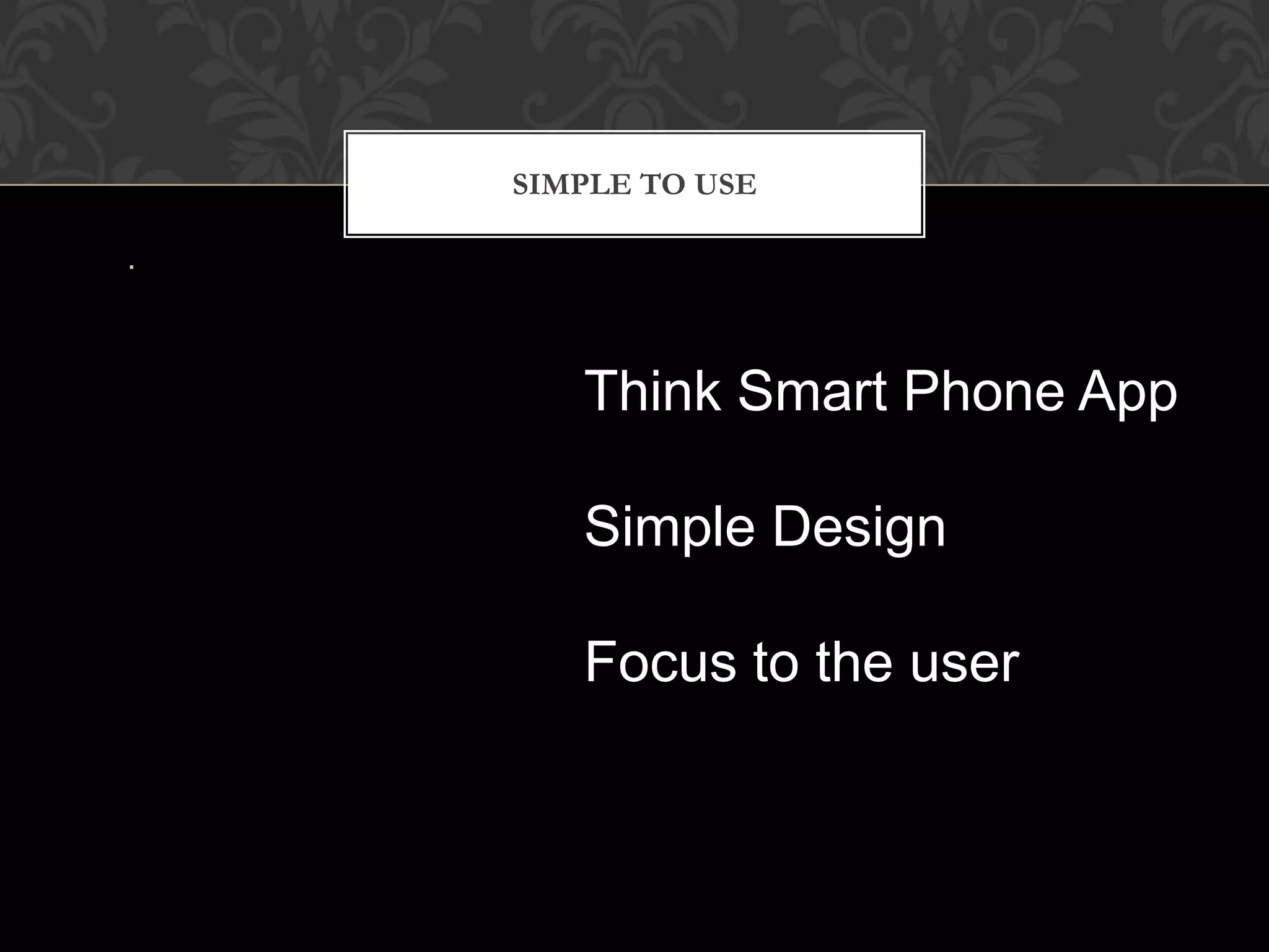 SIMPLE TO USE




   Think Smart Phone App

   Simple Design

   Focus to the user
 