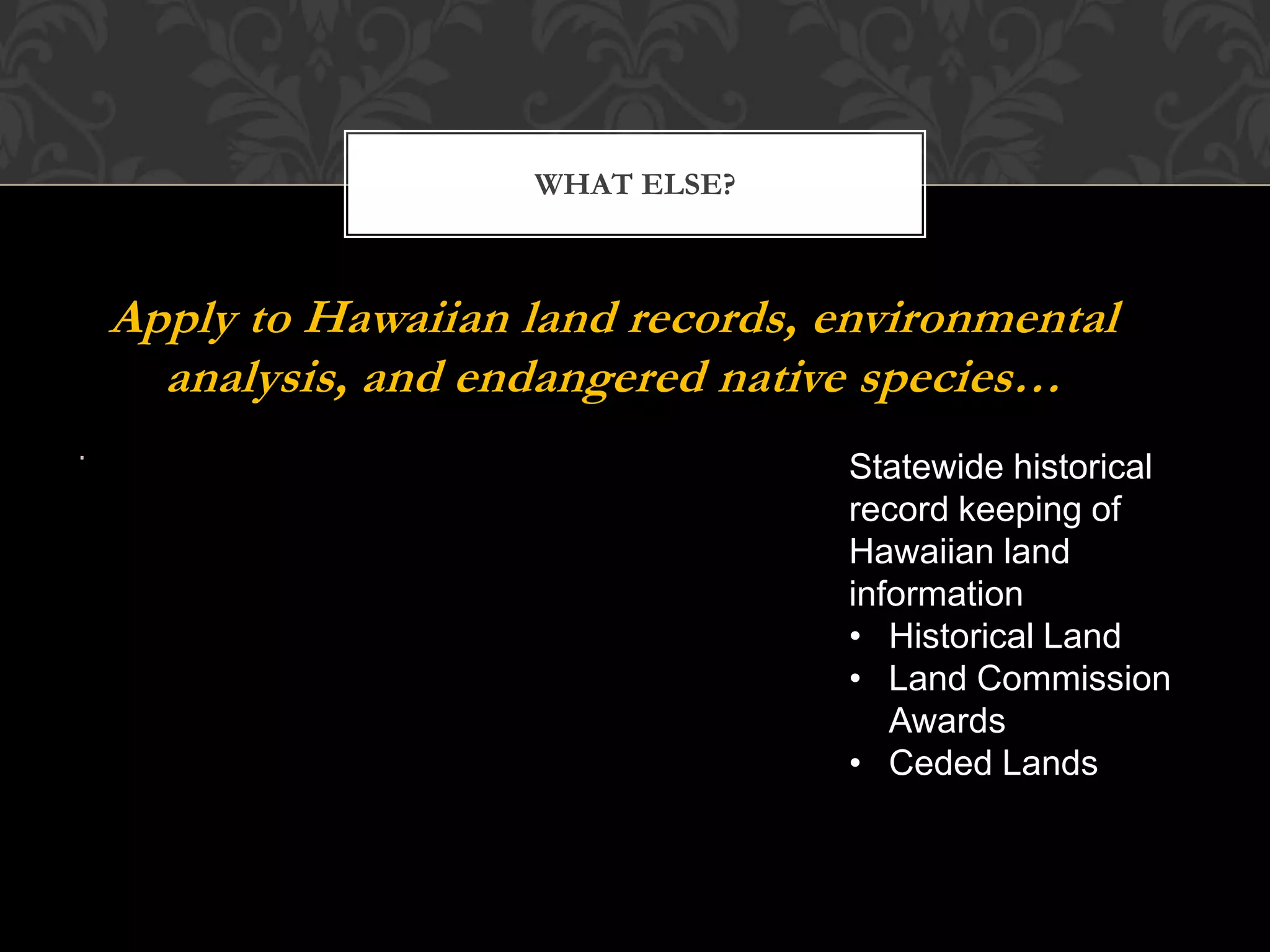 WHAT ELSE?



Apply to Hawaiian land records, environmental
  analysis, and endangered native species…
                                 Statewide historical
                                 record keeping of
                                 Hawaiian land
                                 information
                                 • Historical Land
                                 • Land Commission
                                    Awards
                                 • Ceded Lands
 