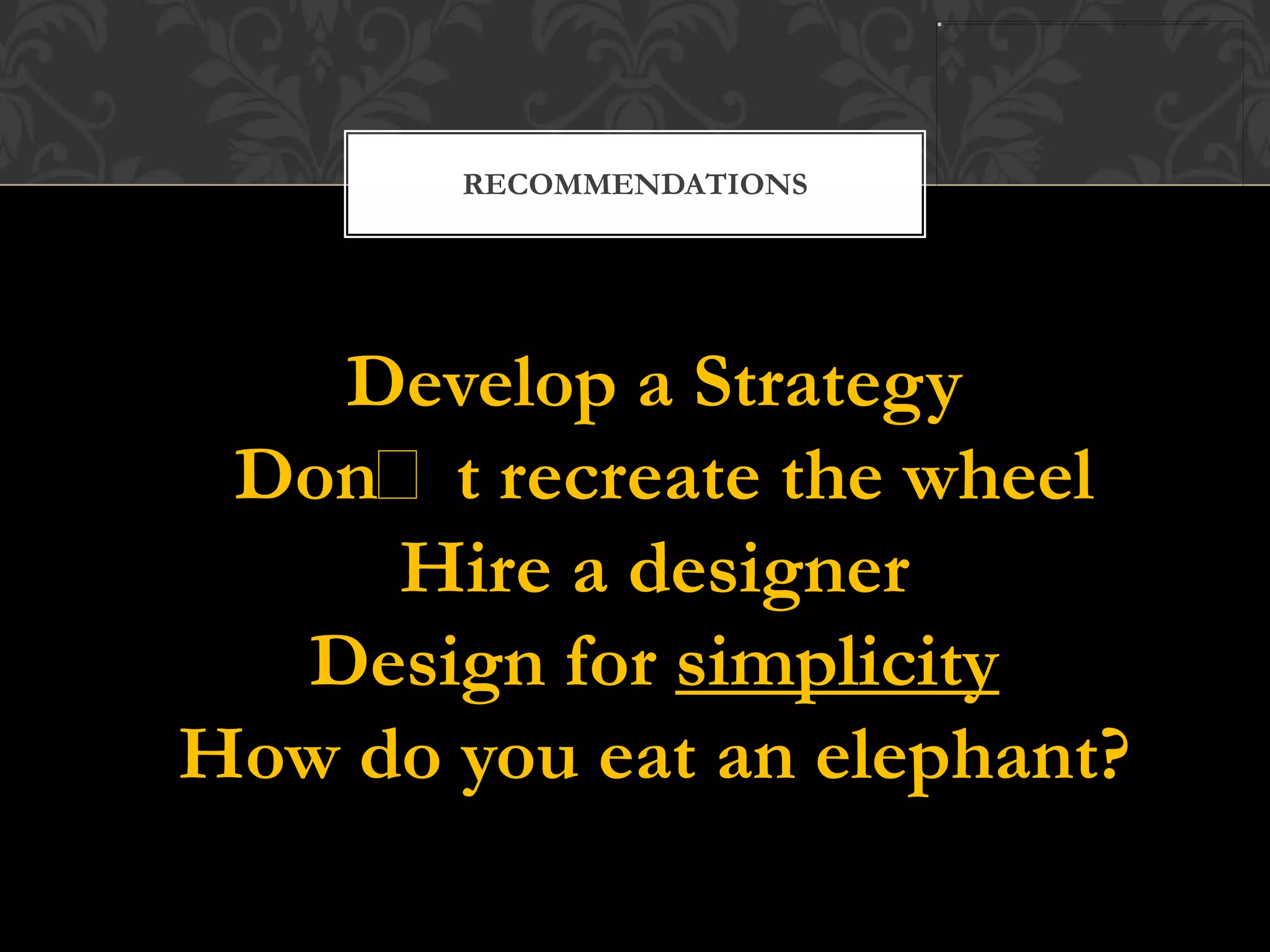 RECOMMENDATIONS




   Develop a Strategy
 Donʻt recreate the wheel
     Hire a designer
  Design for simplicity
How do you eat an elephant?
 