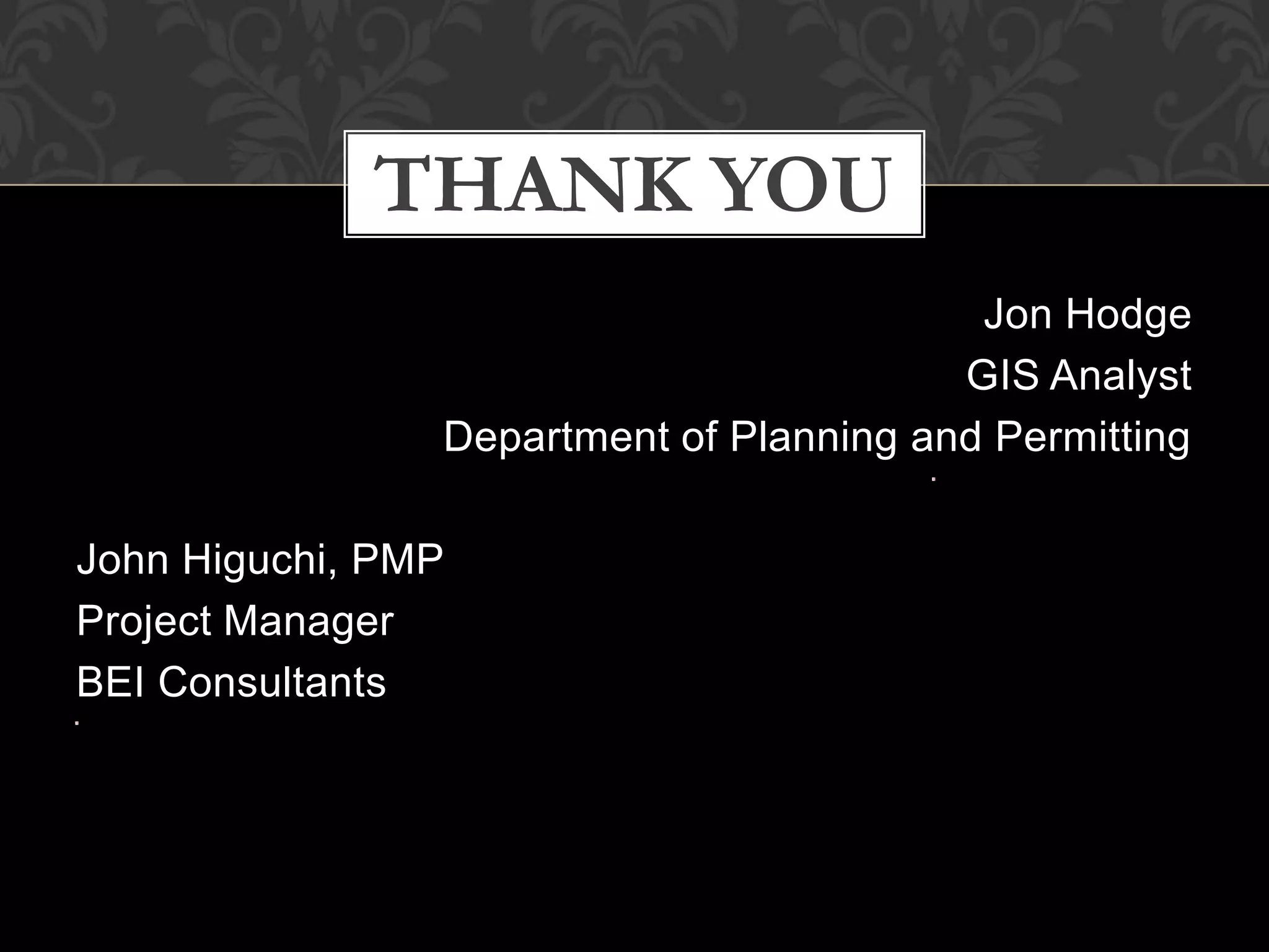 THANK YOU
                                          Jon Hodge
                                         GIS Analyst
                Department of Planning and Permitting

John Higuchi, PMP
Project Manager
BEI Consultants
 