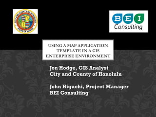 USING A MAP APPLICATION
    TEMPLATE IN A GIS
ENTERPRISE ENVIRONMENT

 Jon Hodge, GIS Analyst
 City and County of Honolulu

 John Higuchi, Project Manager
 BEI Consulting
 