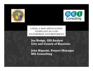 USING A MAP APPLICATION
    TEMPLATE IN A GIS
ENTERPRISE ENVIRONMENT

 Jon Hodge, GIS Analyst
 City and County of Honolulu

 John Higuchi, Project Manager
 BEI Consulting
 