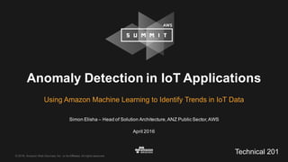 ©  2016,  Amazon  Web  Services,  Inc.  or  its  Affiliates.  All  rights  reserved.
Simon  Elisha  – Head  of  Solution  Architecture,  ANZ  Public  Sector,  AWS
April  2016
Anomaly  Detection  in  IoT  Applications
Using  Amazon  Machine  Learning  to  Identify  Trends  in  IoT Data
Technical  201
 