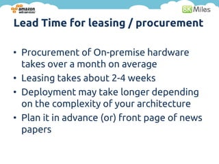 Lead Time for leasing / procurement

• Procurement of On-premise hardware
  takes over a month on average
• Leasing takes about 2-4 weeks
• Deployment may take longer depending
  on the complexity of your architecture
• Plan it in advance (or) front page of news
  papers
 