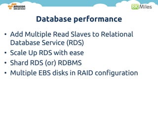 Database performance
• Add Multiple Read Slaves to Relational
  Database Service (RDS)
• Scale Up RDS with ease
• Shard RDS (or) RDBMS
• Multiple EBS disks in RAID configuration
 