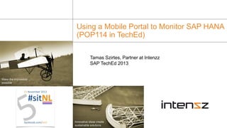 Using a Mobile Portal to Monitor SAP HANA
(POP114 in TechEd)
Tamas Szirtes, Partner at Intenzz
SAP TechEd 2013

Make the impossible
possible

Innovative ideas create
sustainable solutions

 