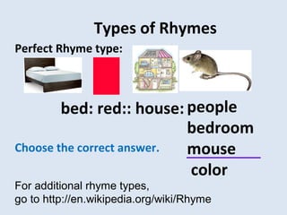 Types of Rhymes
Perfect Rhyme type:
bed: red:: house:
Choose the correct answer.
For additional rhyme types,
go to http://en.wikipedia.org/wiki/Rhyme
people
bedroom
mouse
color
 