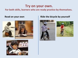 Try on your own.
For both skills, learners who are ready practice by themselves.
Read on your own Ride the bicycle by yourself
 