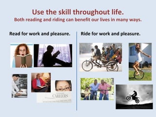 Use the skill throughout life.
Both reading and riding can benefit our lives in many ways.
Read for work and pleasure. Ride for work and pleasure.
 