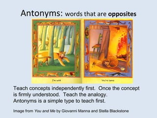 Antonyms: words that are opposites
Teach concepts independently first. Once the concept
is firmly understood. Teach the analogy.
Antonyms is a simple type to teach first.
Image from You and Me by Giovanni Manna and Stella Blackstone
 