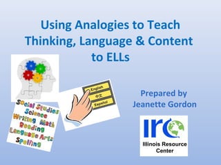 Using Analogies to Teach
Thinking, Language & Content
to ELLs
Prepared by
Jeanette Gordon
Illinois Resource
Center
 