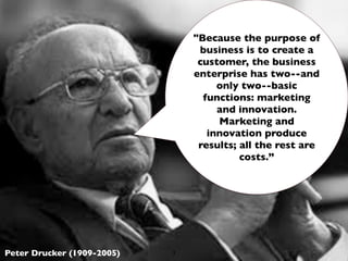 "Because the purpose of
                                 business is to create a
                                 customer...