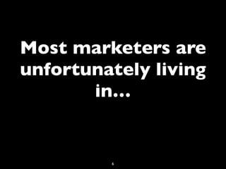 Most marketers are
unfortunately living
       in…


         6
 