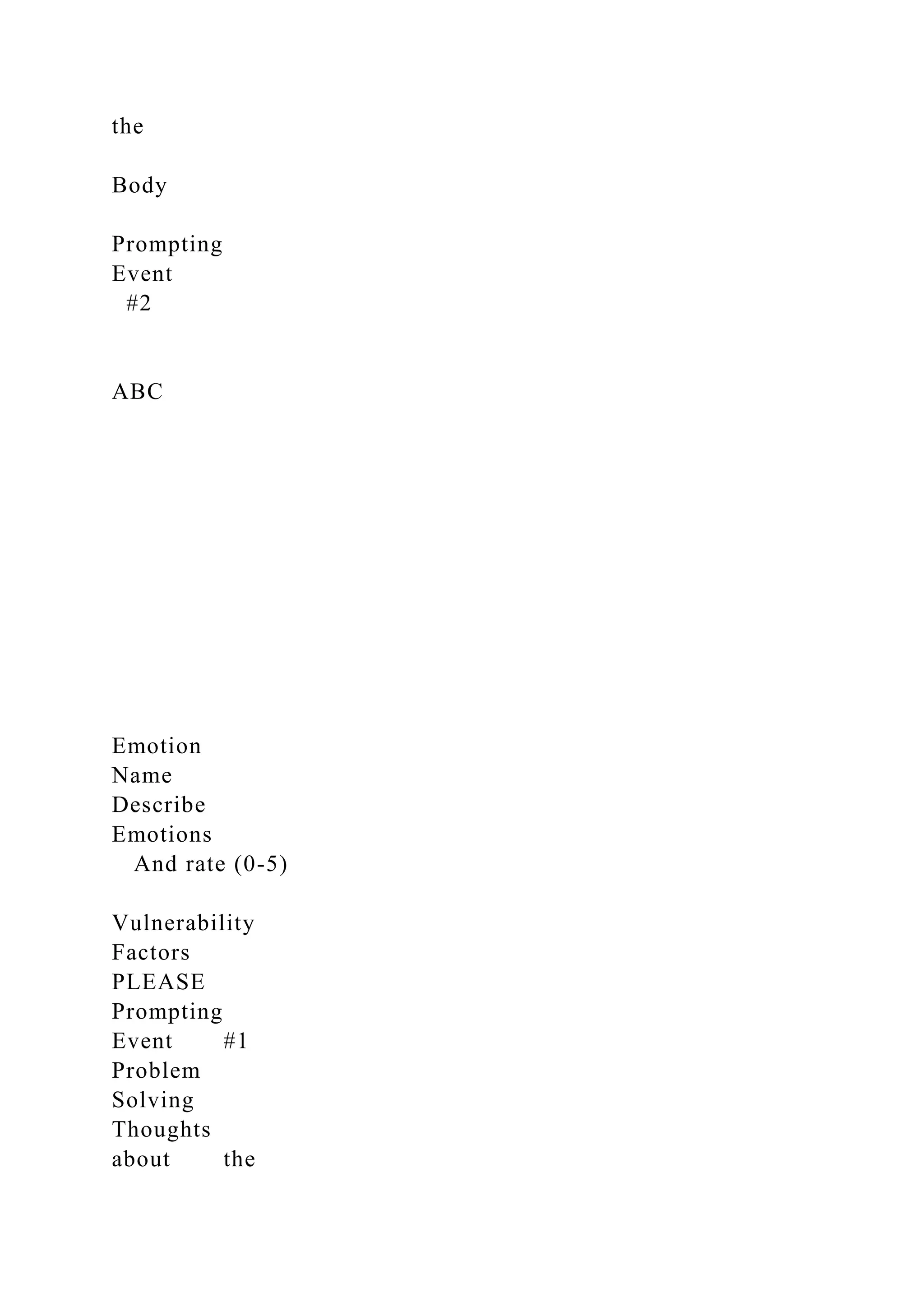 the
Body
Prompting
Event
#2
ABC
Emotion
Name
Describe
Emotions
And rate (0-5)
Vulnerability
Factors
PLEASE
Prompting
Event #1
Problem
Solving
Thoughts
about the
 