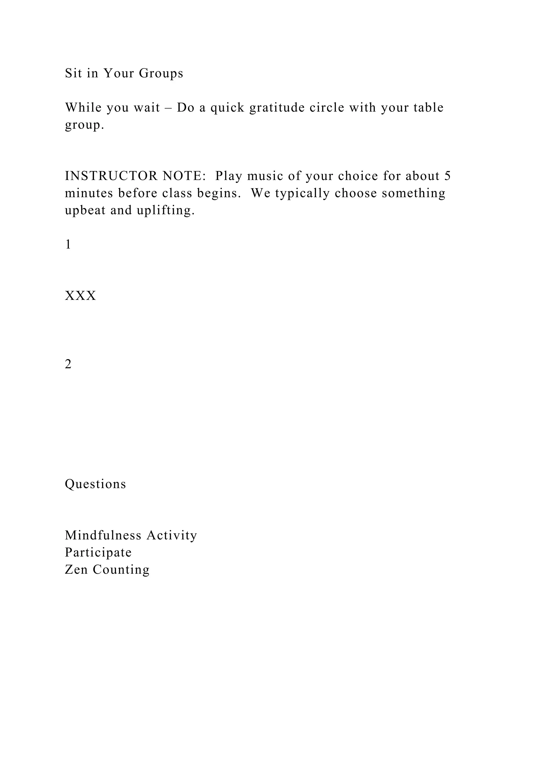 Sit in Your Groups
While you wait – Do a quick gratitude circle with your table
group.
INSTRUCTOR NOTE: Play music of your choice for about 5
minutes before class begins. We typically choose something
upbeat and uplifting.
1
XXX
2
Questions
Mindfulness Activity
Participate
Zen Counting
 