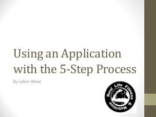 Using an Application
with the 5-Step Process
By LeAnn Allred

 