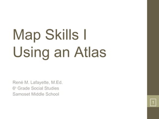 1 
Map Skills I 
Using an Atlas 
René M. Lafayette, M.Ed. 
6th Grade Social Studies 
Samoset Middle School 
1 
 
