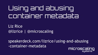 Using and abusing
container metadata
Liz Rice
@lizrice | @microscaling
speakerdeck.com/lizrice/using-and-abusing
-container-metadata
 