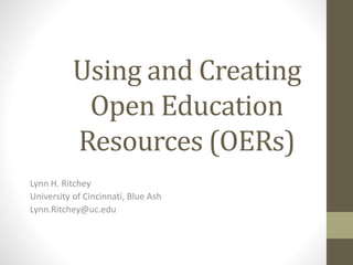 Using and Creating
Open Education
Resources (OERs)
Lynn H. Ritchey
University of Cincinnati, Blue Ash
Lynn.Ritchey@uc.edu
 