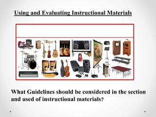 Using and Evaluating Instructional Materials
What Guidelines should be considered in the section
and used of instructional materials?
 