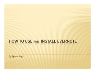 HOW TO USE AND INSTALL EVERNOTE


By Agnes Regio
 