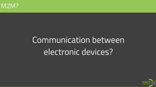 Communication between
electronic devices?
M2M?
 