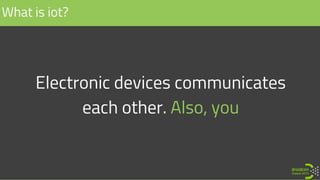 Electronic devices communicates
each other. Also, you
What is iot?
 