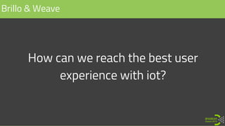 How can we reach the best user
experience with iot?
Brillo & Weave
 