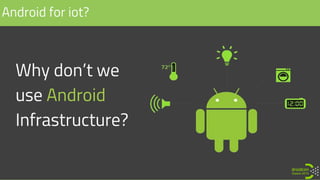 Why don’t we
use Android
Infrastructure?
Android for iot?
 