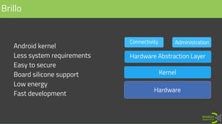 Brillo
• Android kernel
• Less system requirements
• Easy to secure
• Board silicone support
• Low energy
• Fast development
 