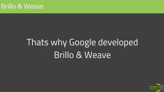 Thats why Google developed
Brillo & Weave
Brillo & Weave
 