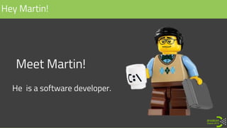 Meet Martin!
Hey Martin!
He is a software developer.
 
