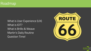 • What is User Experience (UX)
• What is IOT?
• What is Brillo & Weave
• Martin’s Daily Routine
• Question Time!
Roadmap
 
