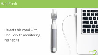HapiFonk
He eats his meal with
HapiFork to monitoring
his habits
 