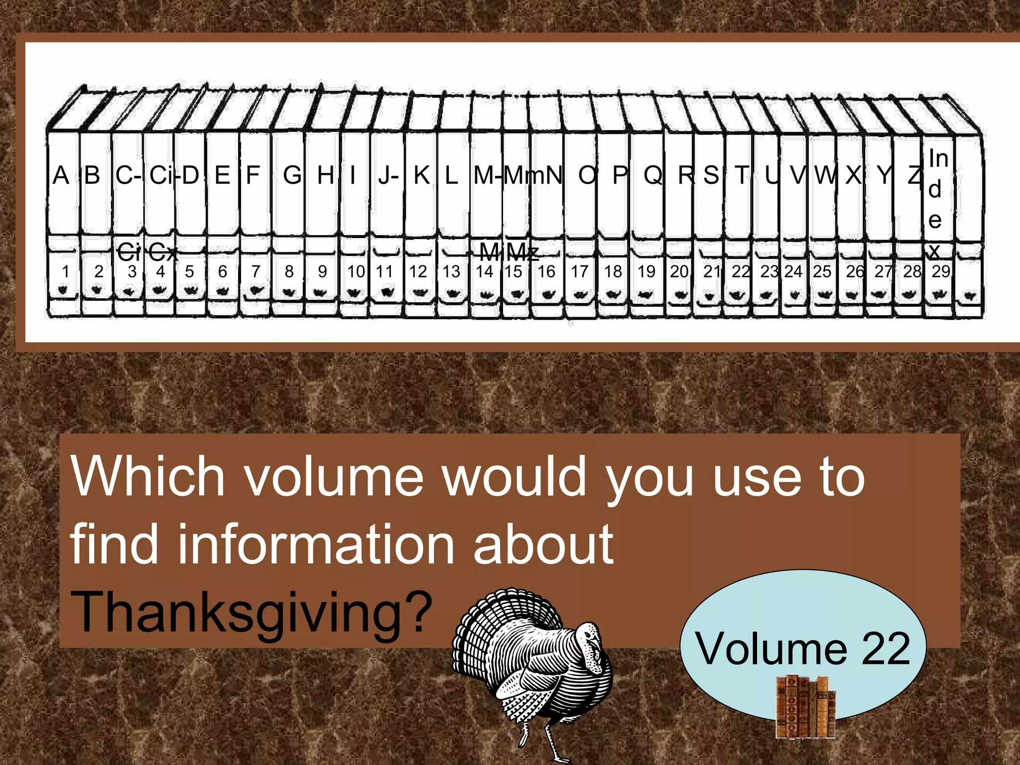 A  B  C- Ci-D  E  F  G  H  I  J-  K  L  M-MmN  O  P  Q  R S  T  U V W X  Y  Z  Ci Cx  MiMz Index 1  2  3  4  5  6  7  8  9  10  11  12  13  14  15  16  17  18  19  20  21  22  23 24  25  26  27  28  29 Which volume would you use to find information about  Thanksgiving? Volume 22 