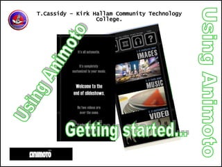 Using Animoto T.Cassidy – Kirk Hallam Community Technology College. Using Animoto Getting started... 