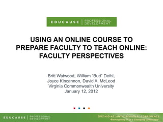 USING AN ONLINE COURSE TO
PREPARE FACULTY TO TEACH ONLINE:
     FACULTY PERSPECTIVES

       Britt Watwood, William “Bud” Deihl,
       Joyce Kincannon, David A. McLeod
        Virginia Commonwealth University
                 January 12, 2012
 