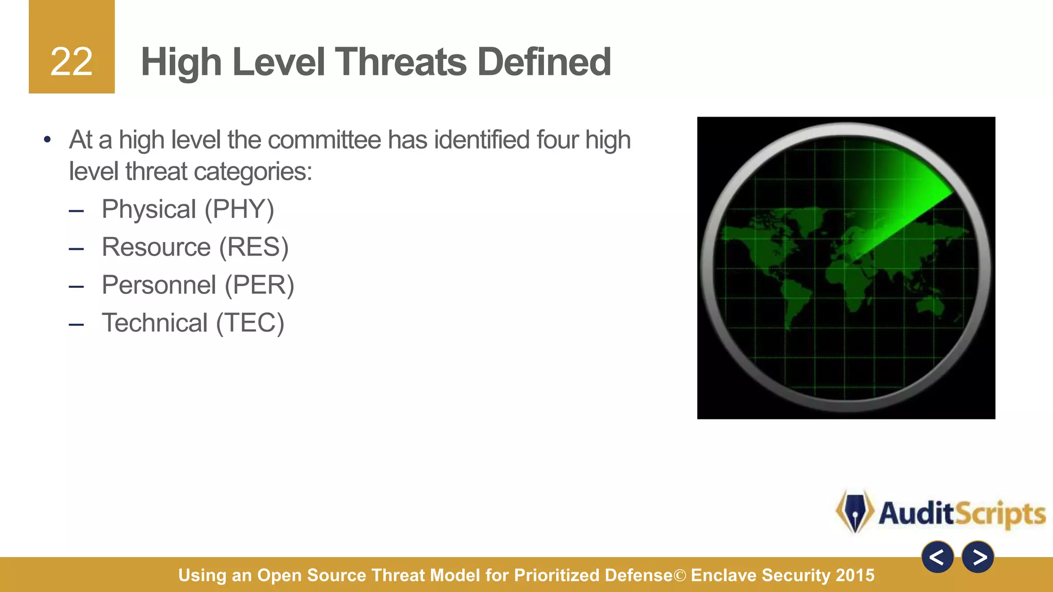 22
Using an Open Source Threat Model for Prioritized Defense© Enclave Security 2015
High Level Threats Defined
• At a high level the committee has identified four high
level threat categories:
– Physical (PHY)
– Resource (RES)
– Personnel (PER)
– Technical (TEC)
 