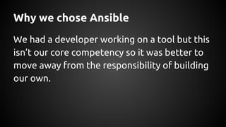 Why we chose Ansible
We had a developer working on a tool but this
isn’t our core competency so it was better to
move away from the responsibility of building
our own.
 