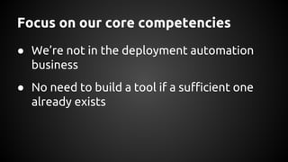 Focus on our core competencies
● We’re not in the deployment automation
business
● No need to build a tool if a sufficient one
already exists
 