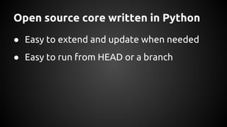Open source core written in Python
● Easy to extend and update when needed
● Easy to run from HEAD or a branch
 