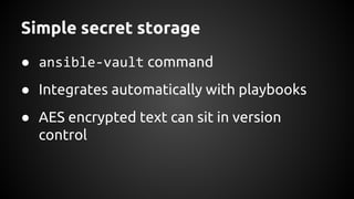 Simple secret storage
● ansible-vault command
● Integrates automatically with playbooks
● AES encrypted text can sit in version
control
 
