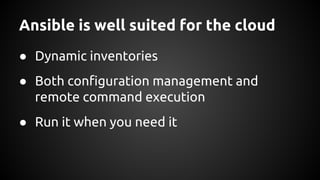 Ansible is well suited for the cloud
● Dynamic inventories
● Both configuration management and
remote command execution
● Run it when you need it
 