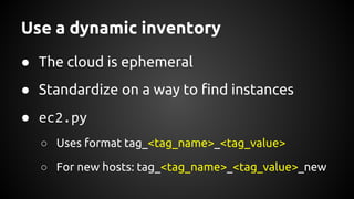 Use a dynamic inventory
● The cloud is ephemeral
● Standardize on a way to find instances
● ec2.py
○ Uses format tag_<tag_name>_<tag_value>
○ For new hosts: tag_<tag_name>_<tag_value>_new
 