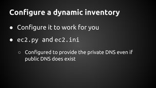 Configure a dynamic inventory
● Configure it to work for you
● ec2.py and ec2.ini
○ Configured to provide the private DNS even if
public DNS does exist
 
