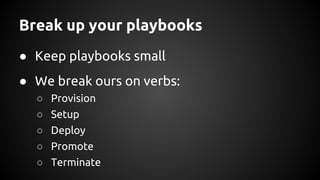 Break up your playbooks
● Keep playbooks small
● We break ours on verbs:
○ Provision
○ Setup
○ Deploy
○ Promote
○ Terminate
 